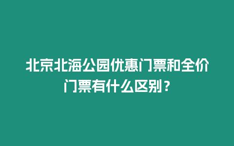 北京北海公園優惠門票和全價門票有什么區別？