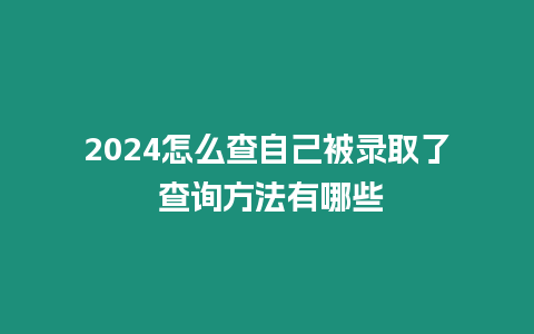 2024怎么查自己被錄取了 查詢方法有哪些