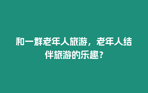 和一群老年人旅游，老年人結伴旅游的樂趣？