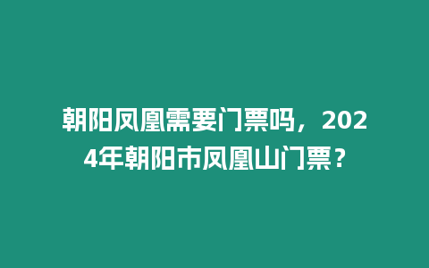 朝陽鳳凰需要門票嗎，2024年朝陽市鳳凰山門票？