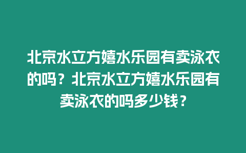 北京水立方嬉水樂園有賣泳衣的嗎？北京水立方嬉水樂園有賣泳衣的嗎多少錢？