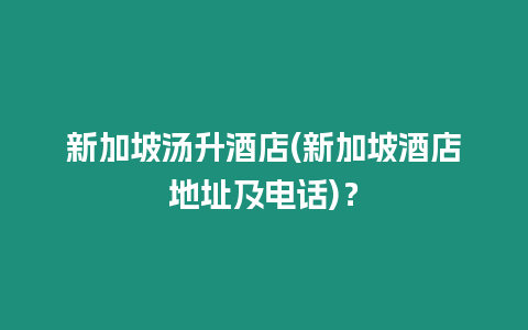 新加坡湯升酒店(新加坡酒店地址及電話)？