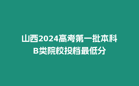 山西2024高考第一批本科B類院校投檔最低分