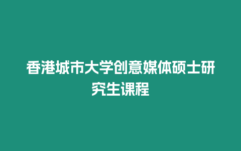 香港城市大學(xué)創(chuàng)意媒體碩士研究生課程