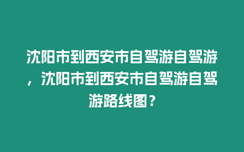 沈陽市到西安市自駕游自駕游，沈陽市到西安市自駕游自駕游路線圖？