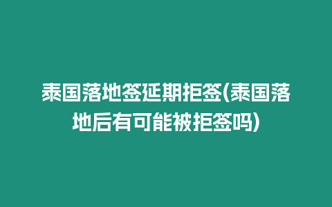 泰國落地簽延期拒簽(泰國落地后有可能被拒簽嗎)