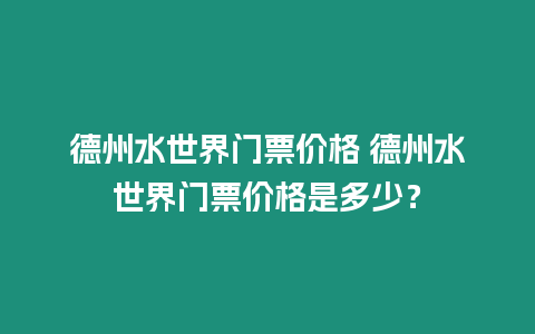 德州水世界門票價格 德州水世界門票價格是多少？