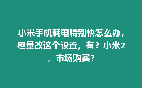 小米手機耗電特別快怎么辦，盡量改這個設置，有？小米2，市場購買？