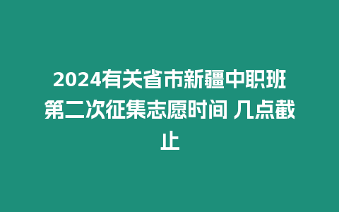 2024有關省市新疆中職班第二次征集志愿時間 幾點截止