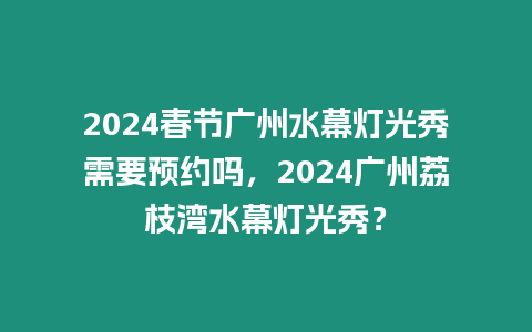 2024春節(jié)廣州水幕燈光秀需要預(yù)約嗎，2024廣州荔枝灣水幕燈光秀？