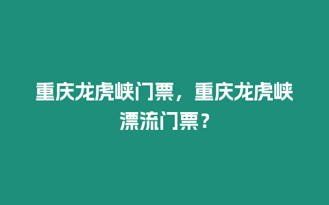 重慶龍虎峽門票，重慶龍虎峽漂流門票？