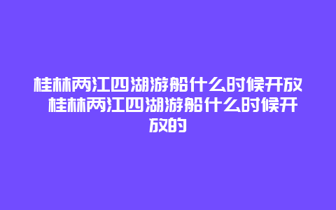 桂林兩江四湖游船什么時候開放 桂林兩江四湖游船什么時候開放的