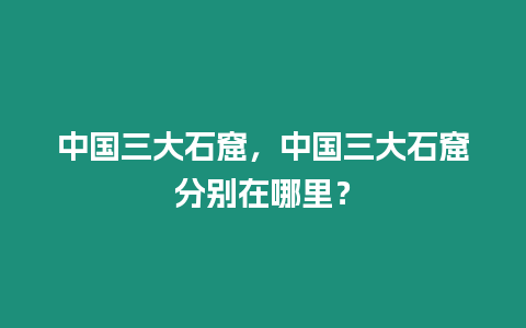 中國三大石窟，中國三大石窟分別在哪里？