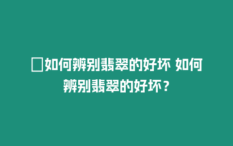 ?如何辨別翡翠的好壞 如何辨別翡翠的好壞？