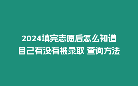 2024填完志愿后怎么知道自己有沒有被錄取 查詢方法