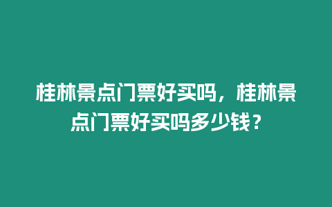 桂林景點門票好買嗎，桂林景點門票好買嗎多少錢？