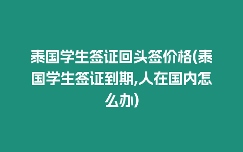 泰國學生簽證回頭簽價格(泰國學生簽證到期,人在國內怎么辦)