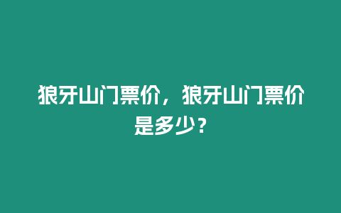 狼牙山門票價，狼牙山門票價是多少？