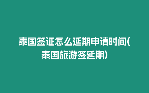 泰國簽證怎么延期申請時間(泰國旅游簽延期)