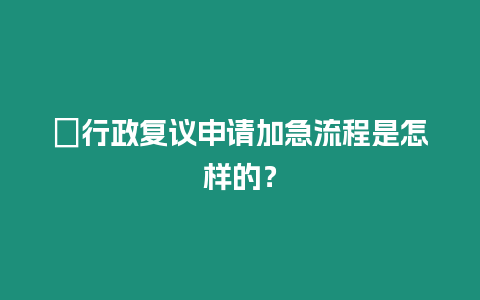 ?行政復議申請加急流程是怎樣的？