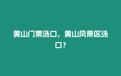 黃山門票湯口，黃山風(fēng)景區(qū)湯口？