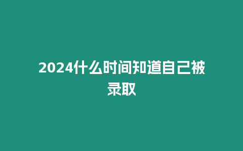 2024什么時間知道自己被錄取