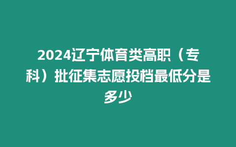 2024遼寧體育類高職（專科）批征集志愿投檔最低分是多少