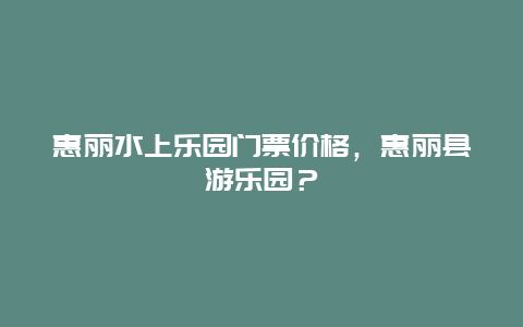 惠麗水上樂園門票價(jià)格，惠麗縣游樂園？