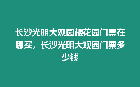 長沙光明大觀園櫻花園門票在哪買，長沙光明大觀園門票多少錢