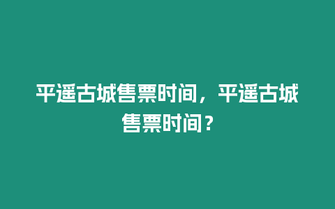 平遙古城售票時間，平遙古城售票時間？