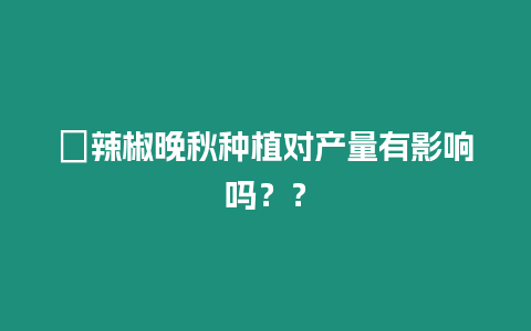 ?辣椒晚秋種植對產量有影響嗎？？