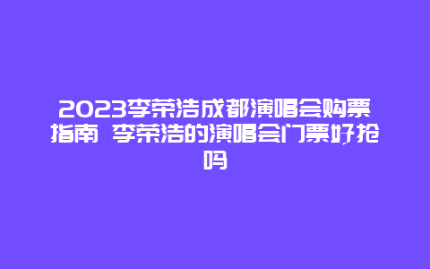 2024李榮浩成都演唱會購票指南 李榮浩的演唱會門票好搶嗎