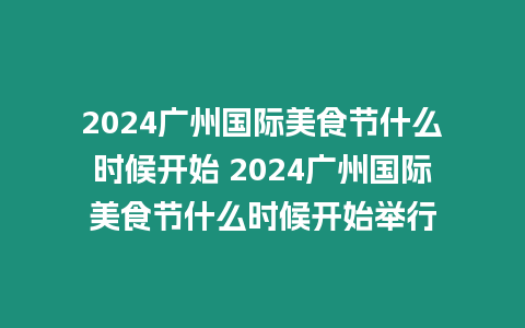 2024廣州國際美食節什么時候開始 2024廣州國際美食節什么時候開始舉行