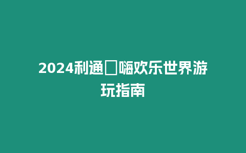 2024利通?嗨歡樂世界游玩指南