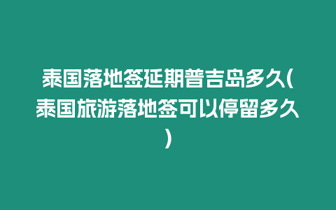 泰國落地簽延期普吉島多久(泰國旅游落地簽可以停留多久)