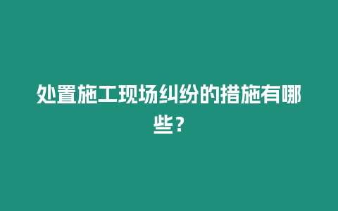 處置施工現(xiàn)場糾紛的措施有哪些？