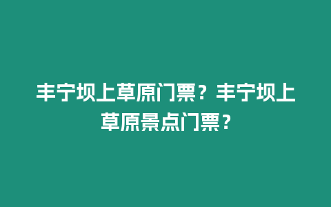 豐寧壩上草原門票？豐寧壩上草原景點門票？