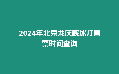 2024年北京龍慶峽冰燈售票時間查詢