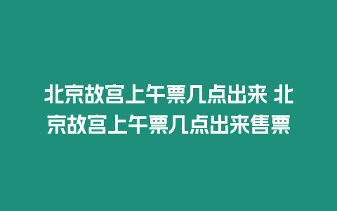 北京故宮上午票幾點出來 北京故宮上午票幾點出來售票