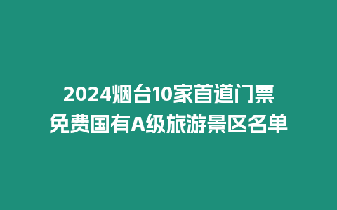 2024煙臺10家首道門票免費國有A級旅游景區(qū)名單