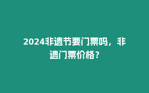 2024非遺節要門票嗎，非遺門票價格？