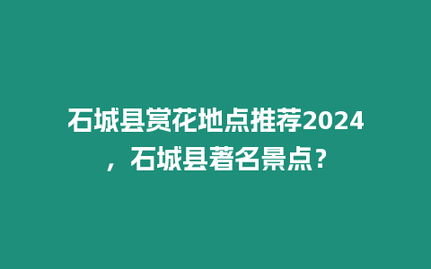 石城縣賞花地點推薦2024，石城縣著名景點？