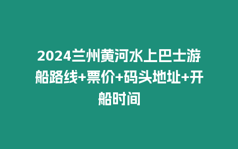 2024蘭州黃河水上巴士游船路線+票價+碼頭地址+開船時間