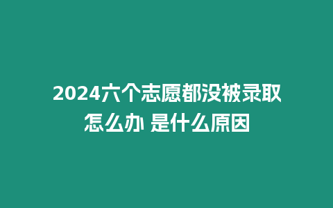 2024六個(gè)志愿都沒(méi)被錄取怎么辦 是什么原因