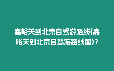 嘉峪關到北京自駕游路線(嘉峪關到北京自駕游路線圖)？