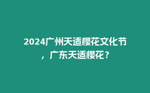 2024廣州天適櫻花文化節，廣東天適櫻花？