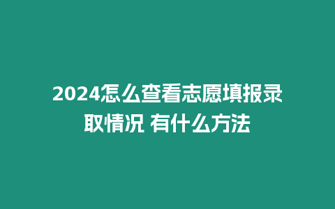 2024怎么查看志愿填報錄取情況 有什么方法