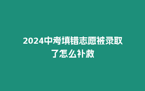 2024中考填錯志愿被錄取了怎么補救