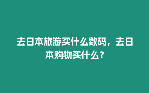 去日本旅游買什么數碼，去日本購物買什么？