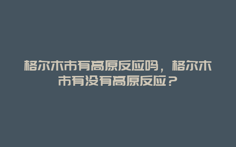 格爾木市有高原反應嗎，格爾木市有沒有高原反應？